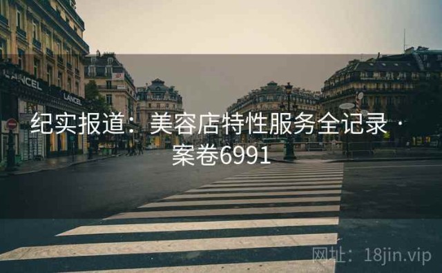 纪实报道：美容店特性服务全记录 · 案卷6991