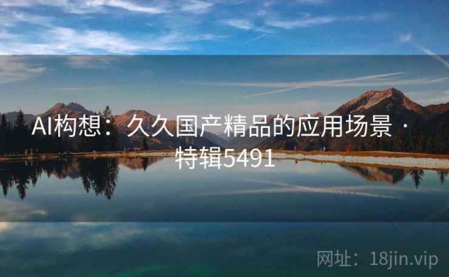 AI构想：久久国产精品的应用场景 · 特辑5491