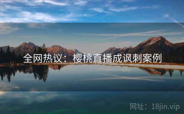 全网热议：樱桃直播成讽刺案例