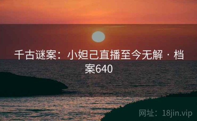 千古谜案：小妲己直播至今无解 · 档案640