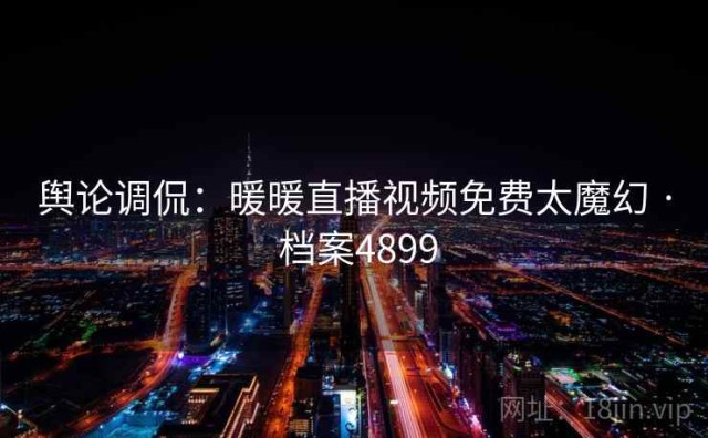 舆论调侃：暖暖直播视频免费太魔幻 · 档案4899