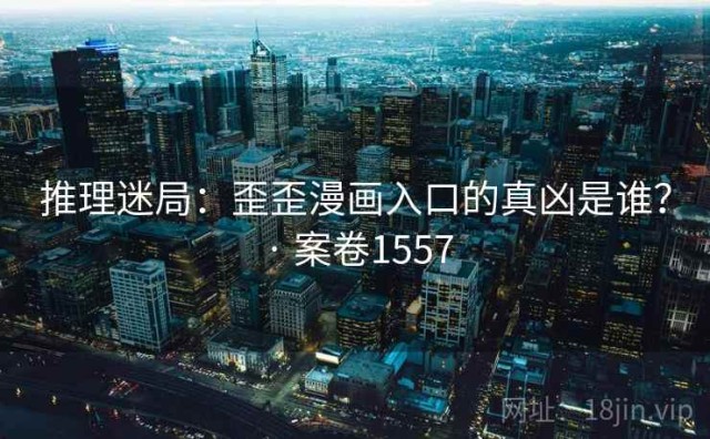 推理迷局：歪歪漫画入口的真凶是谁？ · 案卷1557