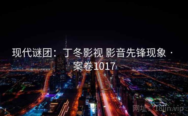 现代谜团：丁冬影视 影音先锋现象 · 案卷1017