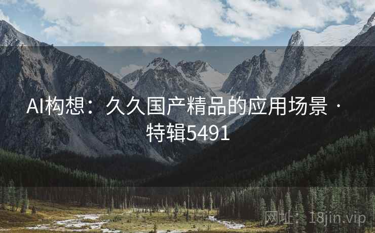 AI构想：久久国产精品的应用场景 · 特辑5491