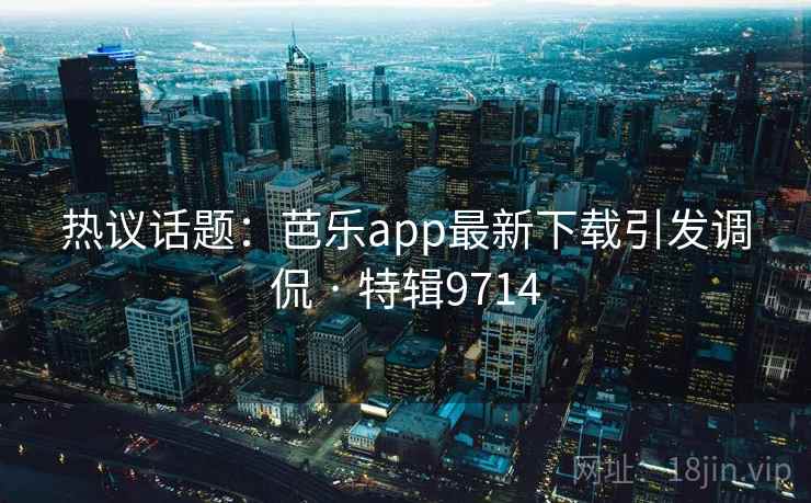 热议话题：芭乐app最新下载引发调侃 · 特辑9714