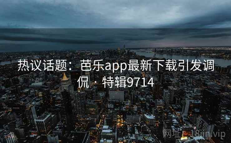 热议话题：芭乐app最新下载引发调侃 · 特辑9714