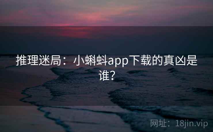 推理迷局：小蝌蚪app下载的真凶是谁？