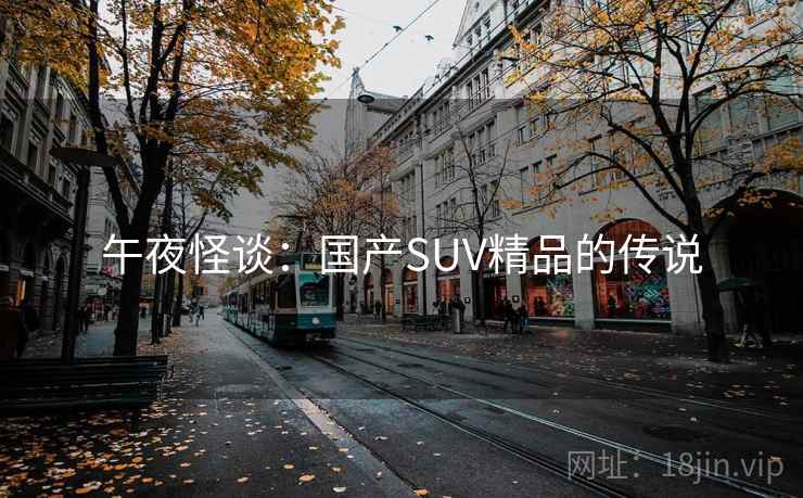 午夜怪谈:国产SUV精品的传说 午夜怪谈:国产SUV精品的传说