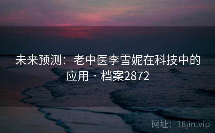 未来预测:老中医李雪妮在科技中的应用 · 档案2872 未来预测:老中医李雪妮在科技中的应用 · 档案2872