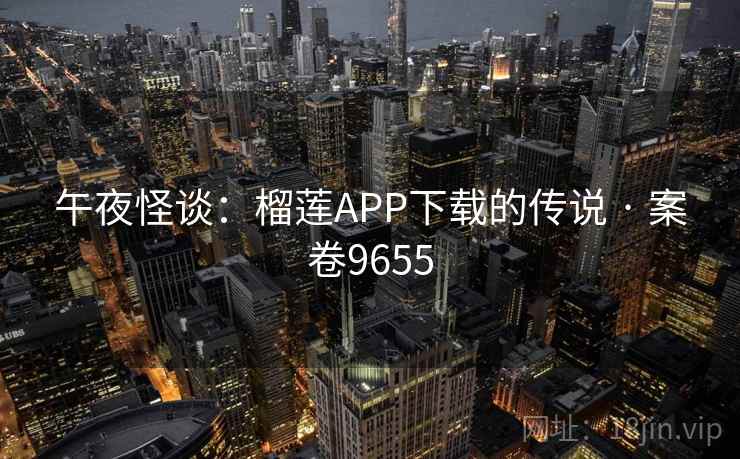 午夜怪谈：榴莲APP下载的传说 · 案卷9655