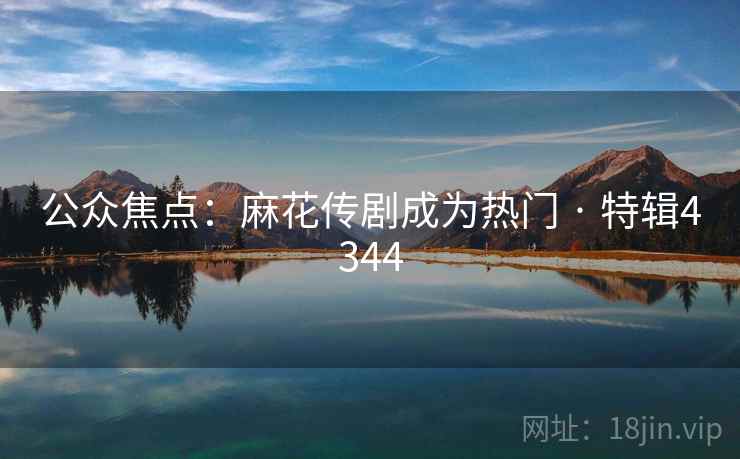 公众焦点：麻花传剧成为热门 · 特辑4344