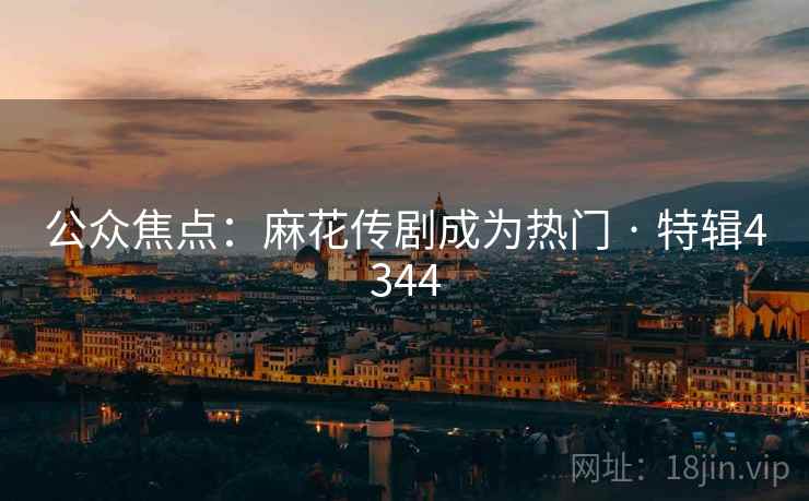 公众焦点：麻花传剧成为热门 · 特辑4344