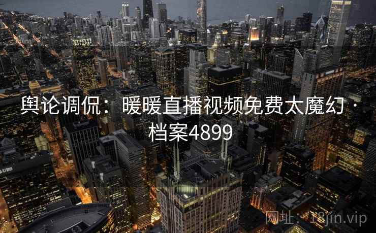 舆论调侃：暖暖直播视频免费太魔幻 · 档案4899