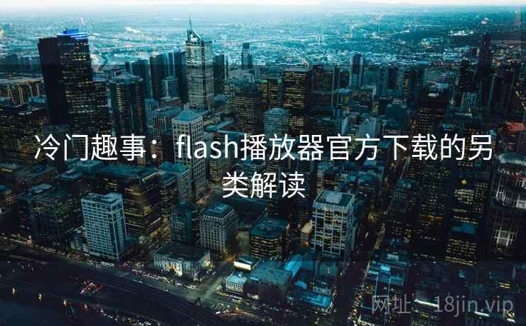 冷门趣事：flash播放器官方下载的另类解读