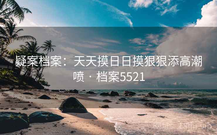 疑案档案：天天摸日日摸狠狠添高潮喷 · 档案5521