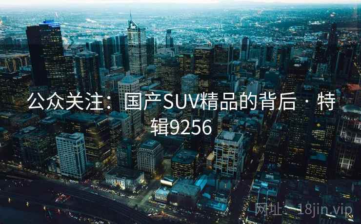 公众关注：国产SUV精品的背后 · 特辑9256