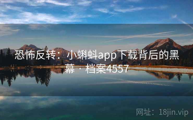 恐怖反转：小蝌蚪app下载背后的黑幕 · 档案4557