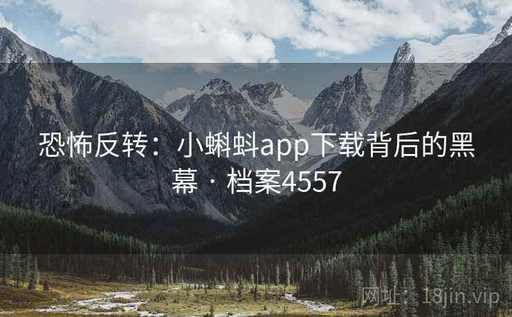 恐怖反转：小蝌蚪app下载背后的黑幕 · 档案4557