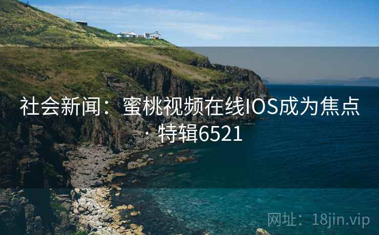 社会新闻：蜜桃视频在线IOS成为焦点 · 特辑6521