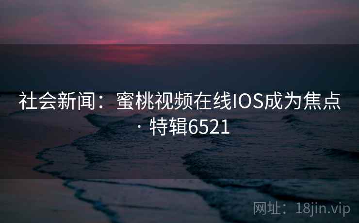 社会新闻：蜜桃视频在线IOS成为焦点 · 特辑6521