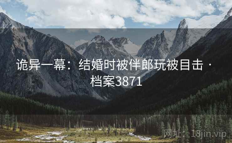 诡异一幕：结婚时被伴郎玩被目击 · 档案3871