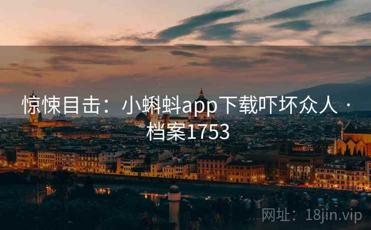 惊悚目击：小蝌蚪app下载吓坏众人 · 档案1753