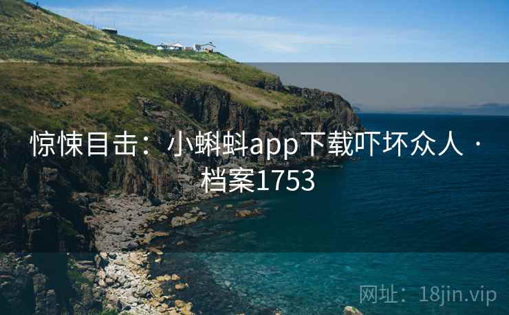 惊悚目击：小蝌蚪app下载吓坏众人 · 档案1753
