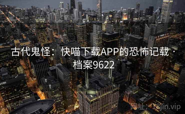古代鬼怪：快喵下载APP的恐怖记载 · 档案9622