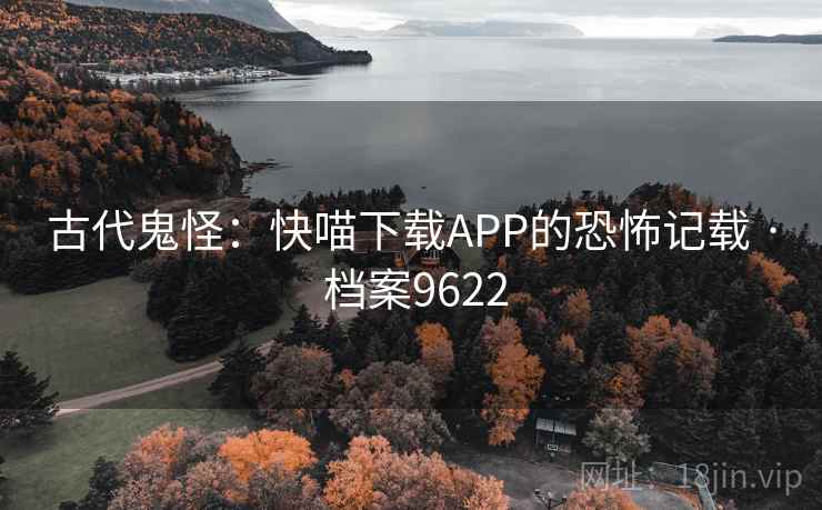 古代鬼怪：快喵下载APP的恐怖记载 · 档案9622
