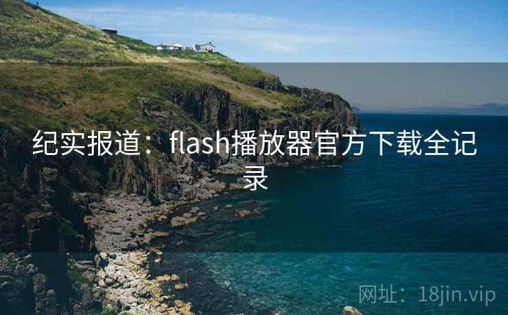 纪实报道:flash播放器官方下载全记录 纪实报道:flash播放器官方下载全记录