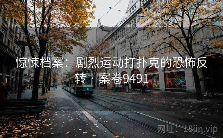 惊悚档案：剧烈运动打扑克的恐怖反转 · 案卷9491