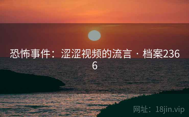 恐怖事件：涩涩视频的流言 · 档案2366