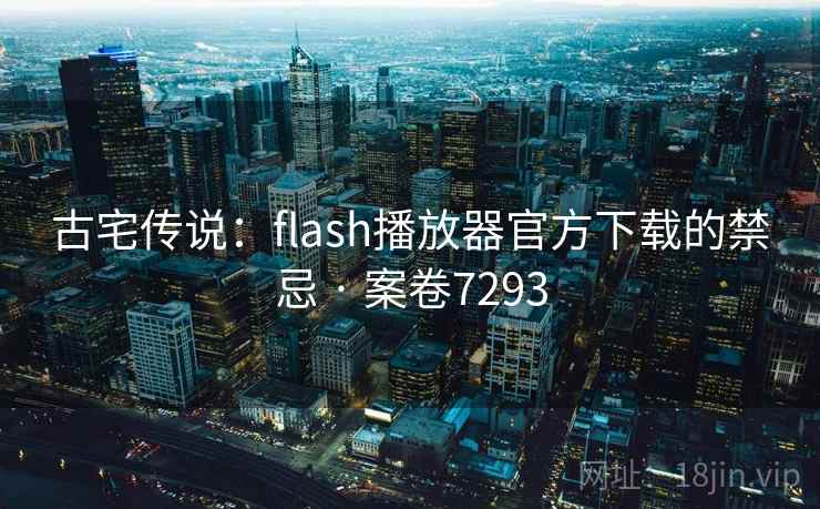 古宅传说：flash播放器官方下载的禁忌 · 案卷7293