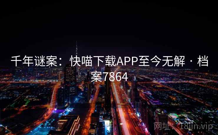 千年谜案：快喵下载APP至今无解 · 档案7864