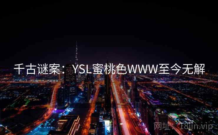 千古谜案:YSL蜜桃色WWW至今无解 千古谜案:YSL蜜桃色WWW至今无解
