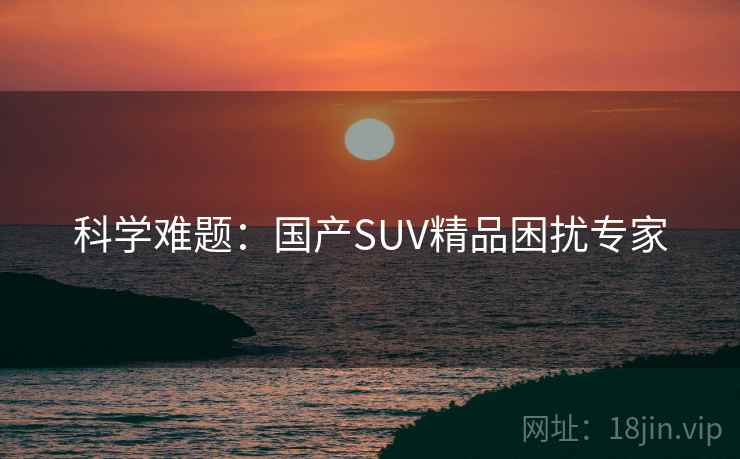 科学难题：国产SUV精品困扰专家
