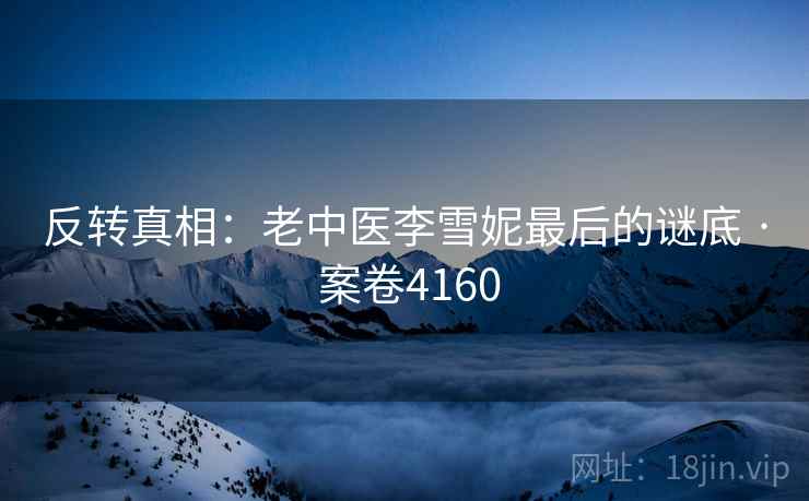 反转真相：老中医李雪妮最后的谜底 · 案卷4160