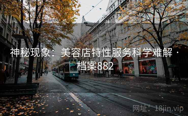 神秘现象：美容店特性服务科学难解 · 档案882