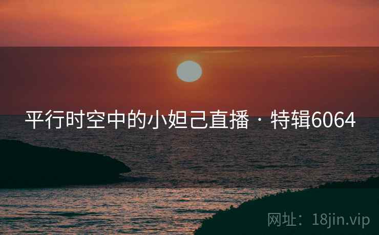平行时空中的小妲己直播 · 特辑6064 平行时空中的小妲己直播 · 特辑6064