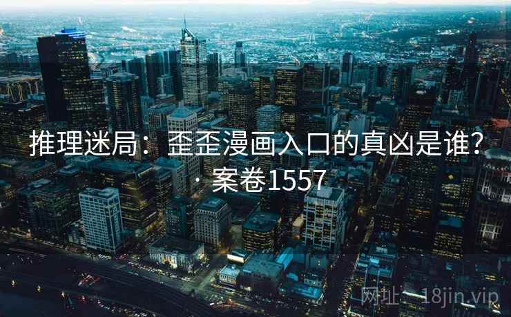 推理迷局：歪歪漫画入口的真凶是谁？ · 案卷1557