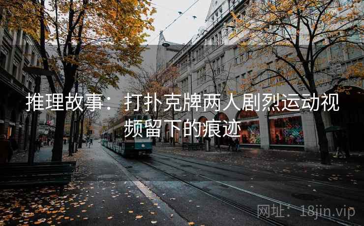 推理故事:打扑克牌两人剧烈运动视频留下的痕迹 推理故事:打扑克牌两人剧烈运动视频留下的痕迹
