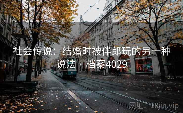 社会传说：结婚时被伴郎玩的另一种说法 · 档案4029