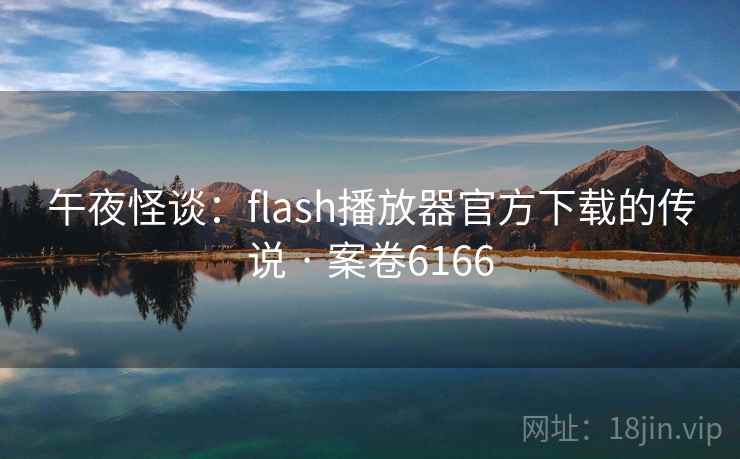 午夜怪谈：flash播放器官方下载的传说 · 案卷6166