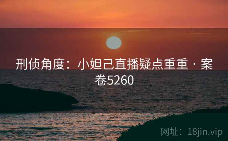 刑侦角度：小妲己直播疑点重重 · 案卷5260