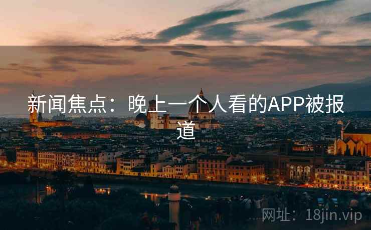 新闻焦点：晚上一个人看的APP被报道