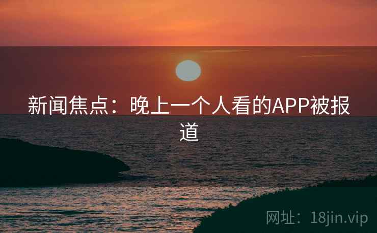 新闻焦点：晚上一个人看的APP被报道