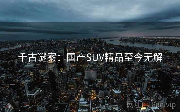 千古谜案：国产SUV精品至今无解