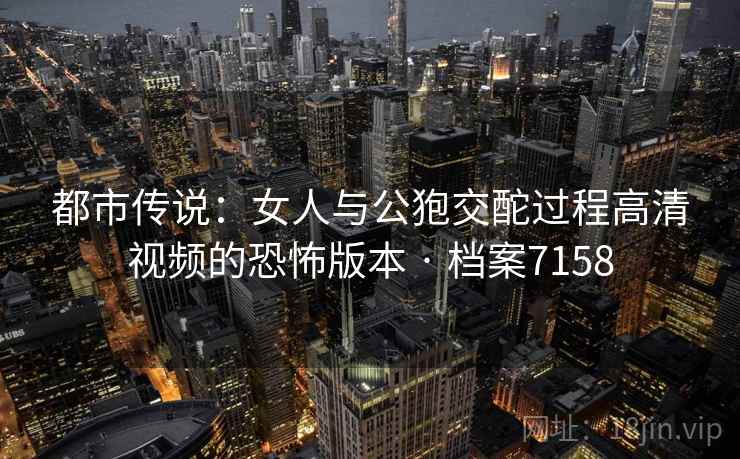 都市传说：女人与公狍交酡过程高清视频的恐怖版本 · 档案7158