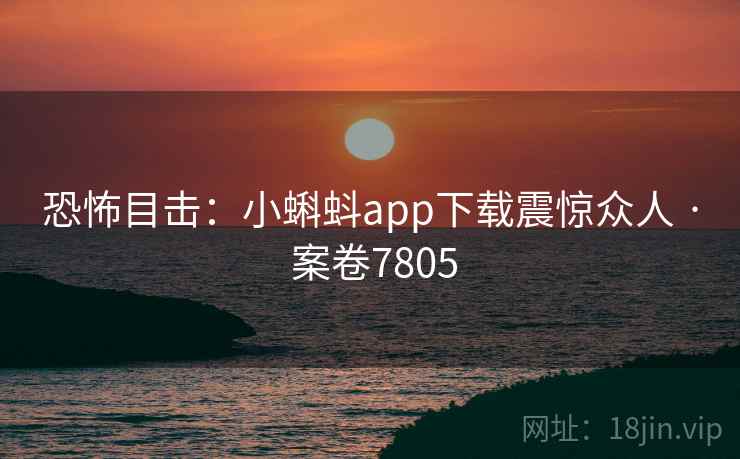 恐怖目击：小蝌蚪app下载震惊众人 · 案卷7805