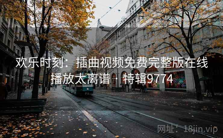欢乐时刻:插曲视频免费完整版在线播放太离谱 · 特辑9774 欢乐时刻:插曲视频免费完整版在线播放太离谱 · 特辑9774